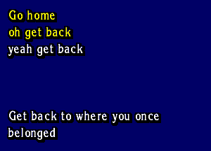 Go home
oh get back
yeah get back

Get back to where you once
belonged