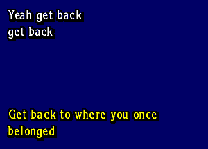 Yeah get back
get back

Get back to where you once
belonged