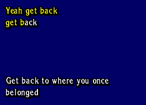 Yeah get back
get back

Get back to where you once
belonged