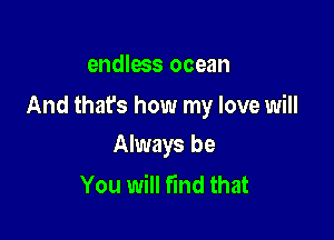 endless ocean

And thafs how my love will

Always be
You will find that