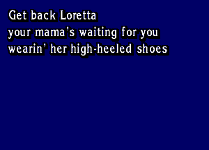 Get back Loretta
your mama's waiting for you
wearin' her high-heeled shoes