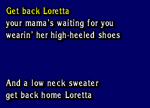 Get back Loretta
your mama's waiting for you
wearin' her high-heeled shoes

And a low neck sweater
get back home Loretta