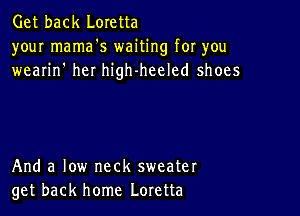 Get back Loretta
your mama's waiting for you
wearin' her high-heeled shoes

And a low neck sweater
get back home Loretta