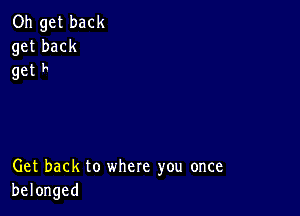 Oh get back
get back
get F

Get back to where you once
belonged