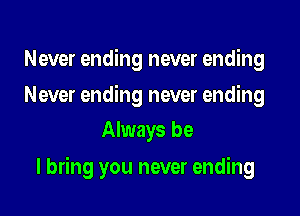 Never ending never ending

Never ending never ending
Always be

I bring you never ending