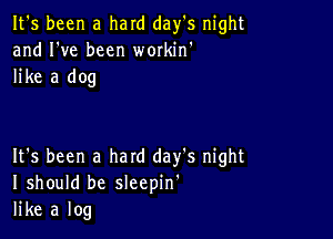 It's been a hard day's night
and I've been wmkin'
like a dog

It's been a hard day's night
I should be sleepin'
like a log