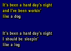 It's been a hard day's night
and I've been wmkin'
like a dog

It's been a hard day's night
I should be sleepin'
like a log