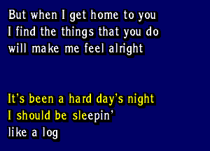 But when I get home to you
I find the things that you do
will make me feel alright

It's been a hard day's night
I should be sleepin'
like a log