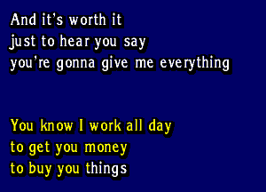 And it's worth it
just to hear you say
you're gonna give me everything

You know I work all day
to get you money
to buy you things