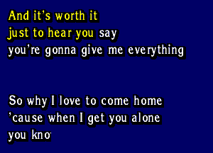 And it's worth it
just to hear you say
you're gonna give me everything

50 why I love to come home
'cause when I get you alone
you kno