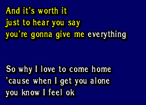 And it's worth it
just to hear you say
you're gonna give me everything

50 why I love to come home
'cause when I get you alone
you know I feel 0k