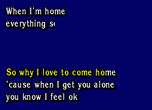 When I'm home
everything 5'

So why I love to come home
'cause when I get you alone
you know I feel 0k