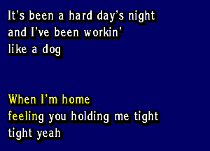 It's been a hard day's night
and I've been wmkin'
like a dog

When I'm home
feeling you holding me tight
tight yeah