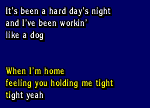 It's been a hard day's night
and I've been wmkin'
like a dog

When I'm home
feeling you holding me tight
tight yeah