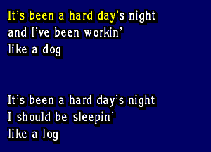 It's been a hard day's night
and I've been wmkin'
like a dog

It's been a hard day's night
I should be sleepin'
like a log