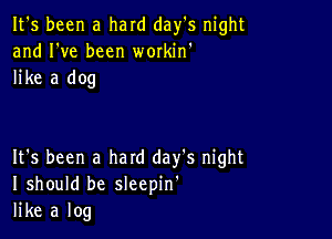 It's been a hard day's night
and I've been wmkin'
like a dog

It's been a hard day's night
I should be sleepin'
like a log