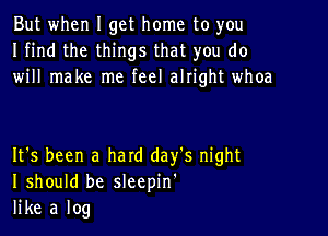 But when I get home to you
I find the things that you do
will make me feel alright whoa

It's been a hard day's night
I should be sleepin'
like a log