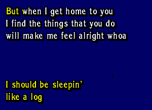 But when I get home to you
I find the things that you do
will make me feel alIight whoa

I should be sleepin'
like a log