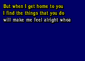 But when I get home to you
I find the things that you do
will make me feel alIight whoa