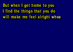 But when I get home to you
I find the things that you do
will make me feel alIight whoa