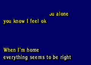 ou alone

you know I feel 0k

When I'm home
everything seems to be right