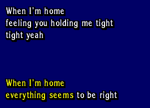 When I'm home
feeling you holding me tight
tight yeah

When I'm home
everything seems to be right