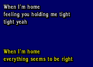 When I'm home
feeling you holding me tight
tight yeah

When I'm home
everything seems to be right