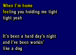 When I'm home
feeling you holding me tight
tight yeah

It's been a hard day's night
and I've been workin'
like a dog