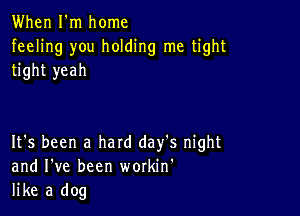 When I'm home
feeling you holding me tight
tight yeah

It's been a hard day's night
and I've been workin'
like a dog