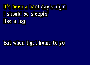 It's been a hard day's night
Ishould be sleepin'
like a log

But when I get home to yo