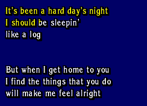 It's been a hard day's night
I should be sleepin'
like a log

But when I get home to you
I find the things that you do
will make me feel alright