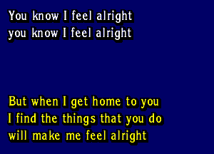 You know I feel alright
you know I feel alright

But when I get home to you
I find the things that you do
will make me feel alright