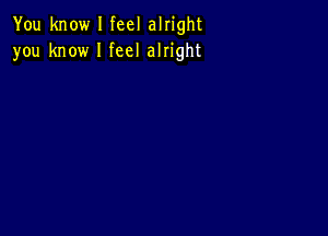 You know I feel alright
you know I feel alright