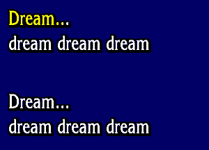 Dream...
dream dream dream

Dream...
dream dream dream