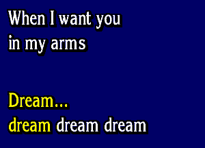 When I want you
in my arms

Dream...
dream dream dream