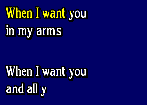 When I want you
in my arms

When I want you
and all y