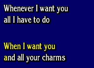 Whenever I want you
all I have to do

When I want you
and all your charms