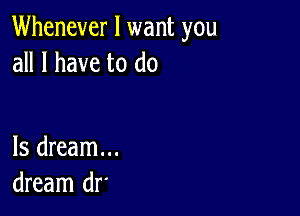 Whenever I want you
all I have to do

Is dream...
dream dr'