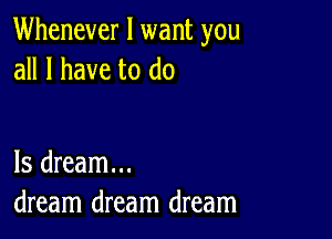 Whenever I want you
all I have to do

Is dream...
dream dream dream