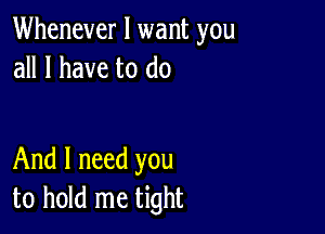 Whenever I want you
all I have to do

And I need you
to hold me tight