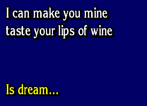 lcanrnakeyournhm
taste your lips of wine

ls dream...