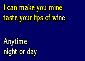 I can make you mine
taste your lips of wine

Anytime
night or day