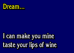 I can make you mine
taste your lips of wine