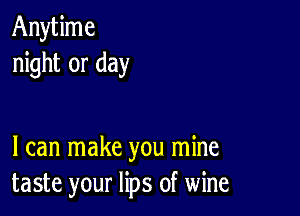 Anytime
night or day

I can make you mine
taste your lips of wine