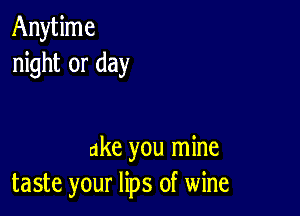 Anytime
night or day

ake you mine
taste your lips of wine