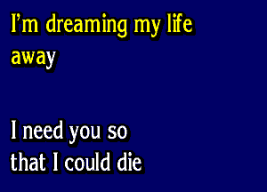 Fm dreaming my life
away

I need you so
that I could die