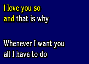 I love you so
and that is why

Whenever I want you
all I have to do