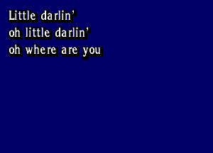 Little darlin'
oh little darlin'
oh where are you