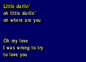 Little darlin'
oh little darlin'
oh where are you

Oh my love
I was wrong to try
to love you