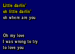 Little darlin'
oh little darlin'
oh where are you

Oh my love
I was wrong to try
to love you